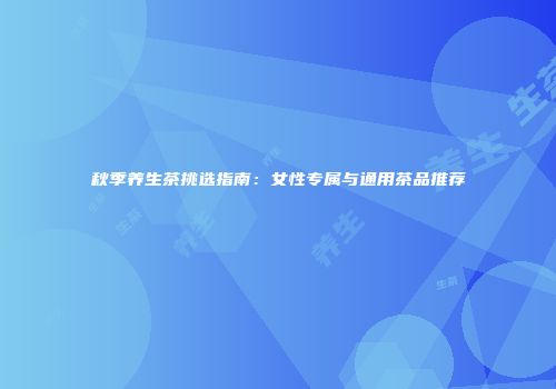 秋季养生茶挑选指南：女性专属与通用茶品推荐