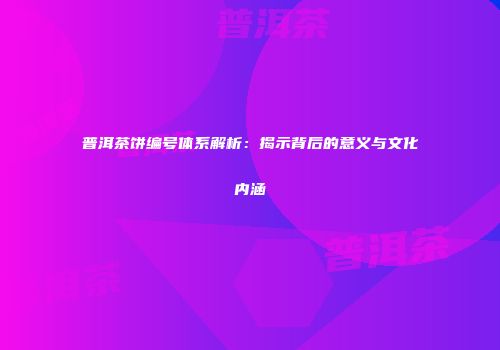 普洱茶饼编号体系解析：揭示背后的意义与文化内涵