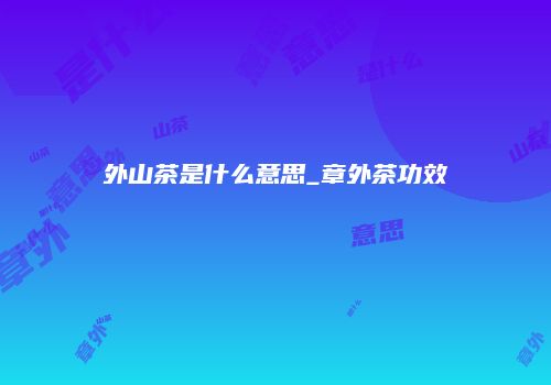 外山茶是什么意思_章外茶功效