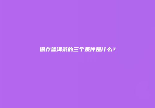 保存普洱茶的三个条件是什么？