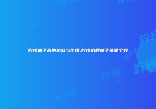 柠檬柚子茶的功效与作用,柠檬水和柚子茶哪个好