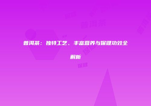 普洱茶：独特工艺、丰富营养与保健功效全解析