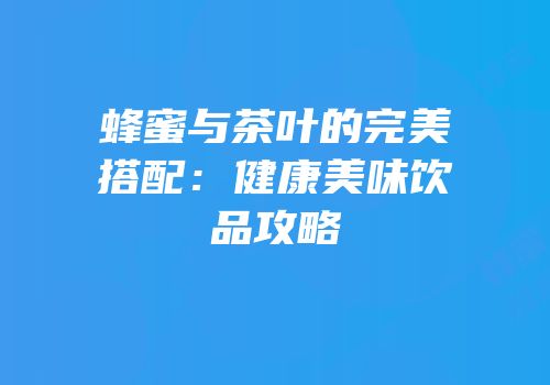 蜂蜜与茶叶的完美搭配：健康美味饮品攻略
