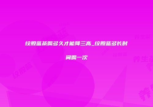 绞股蓝茶喝多久才能降三高_绞股蓝多长时间喝一次