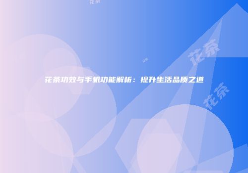花茶功效与手机功能解析：提升生活品质之道