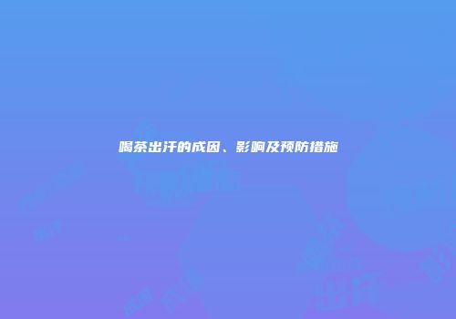 喝茶出汗的成因、影响及预防措施