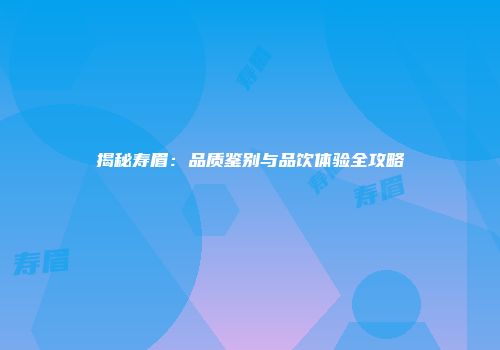 揭秘寿眉：品质鉴别与品饮体验全攻略