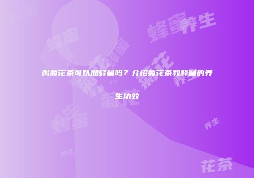 喝菊花茶可以加蜂蜜吗？介绍菊花茶和蜂蜜的养生功效