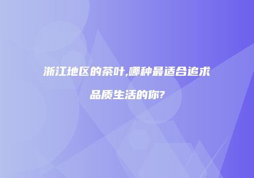 浙江地区的茶叶,哪种最适合追求品质生活的你?