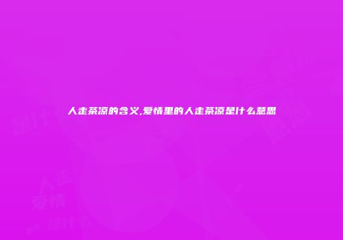 人走茶凉的含义,爱情里的人走茶凉是什么意思