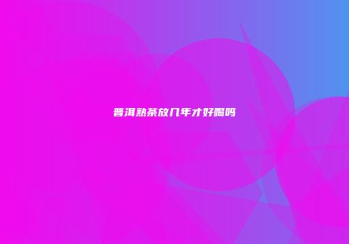 普洱熟茶放几年才好喝吗