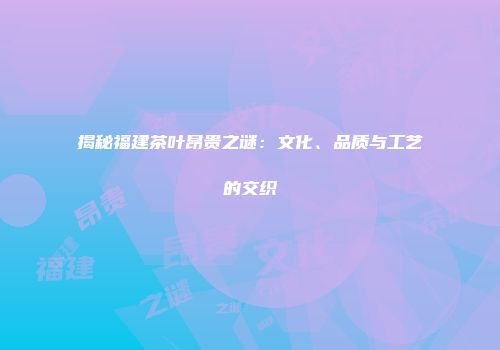 揭秘福建茶叶昂贵之谜：文化、品质与工艺的交织
