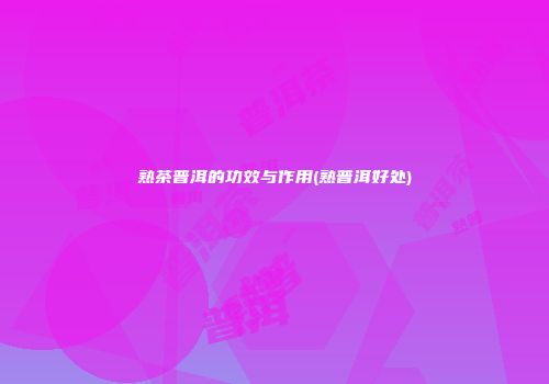 熟茶普洱的功效与作用(熟普洱好处)