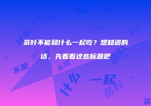茶叶不能和什么一起吃？想知道的话，先看看这些标题吧