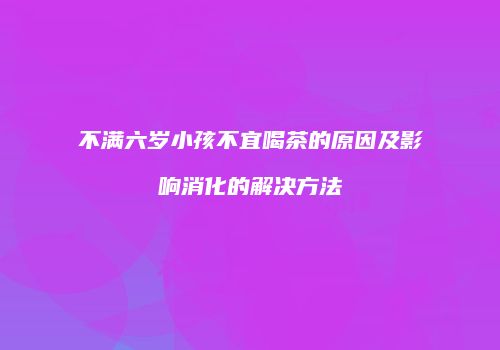 不满六岁小孩不宜喝茶的原因及影响消化的解决方法