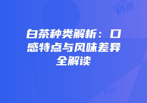白茶种类解析：口感特点与风味差异全解读