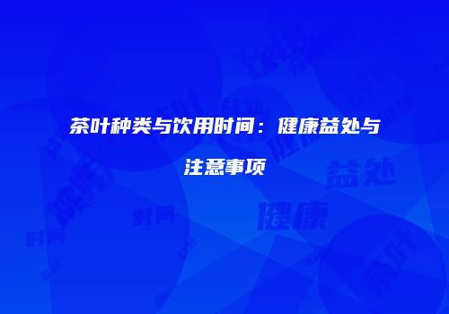 茶叶种类与饮用时间：健康益处与注意事项