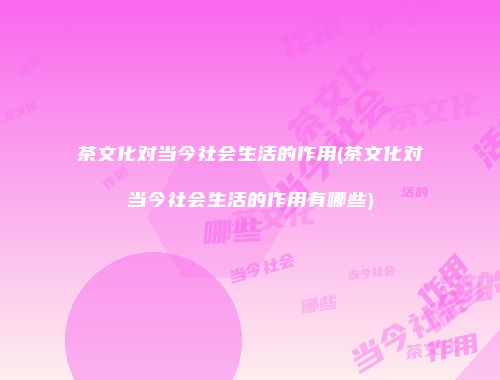 茶文化对当今社会生活的作用(茶文化对当今社会生活的作用有哪些)