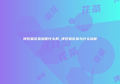 洋甘菊花茶搭配什么好_洋甘菊花茶与什么搭配