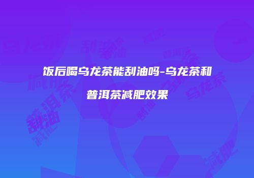 饭后喝乌龙茶能刮油吗-乌龙茶和普洱茶减肥效果
