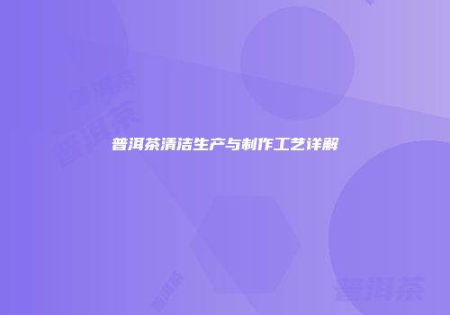 普洱茶清洁生产与制作工艺详解