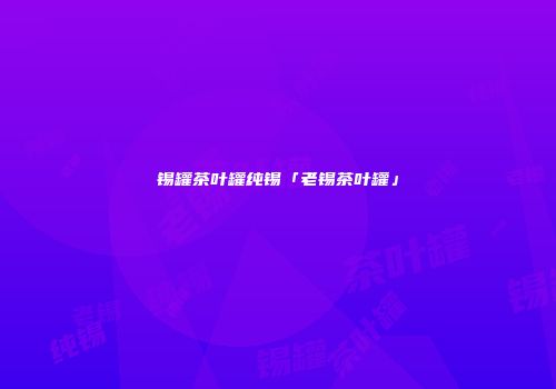 锡罐茶叶罐纯锡「老锡茶叶罐」