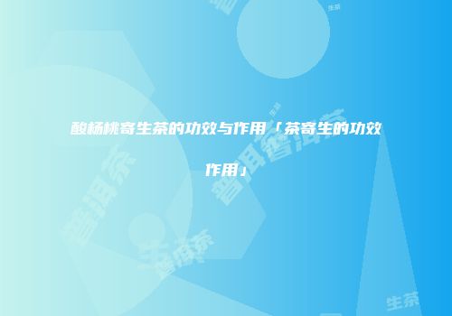酸杨桃寄生茶的功效与作用「茶寄生的功效作用」