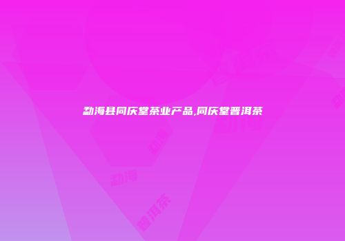 勐海县同庆堂茶业产品,同庆堂普洱茶