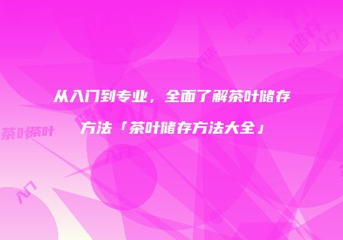 从入门到专业，全面了解茶叶储存方法「茶叶储存方法大全」