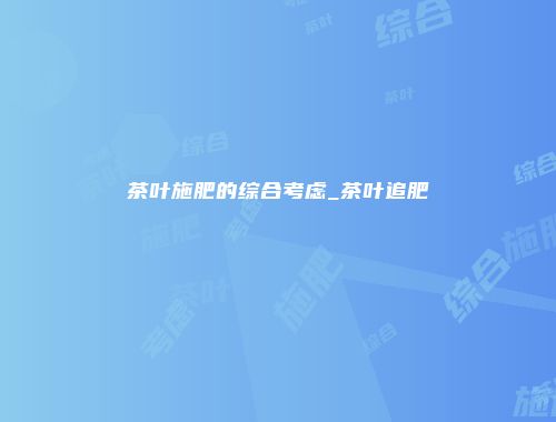 茶叶施肥的综合考虑_茶叶追肥