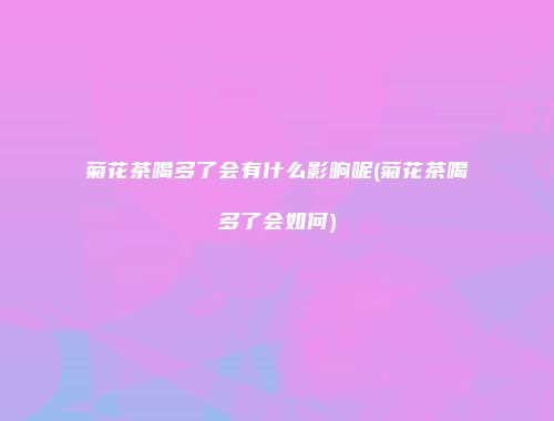 菊花茶喝多了会有什么影响呢(菊花茶喝多了会如何)