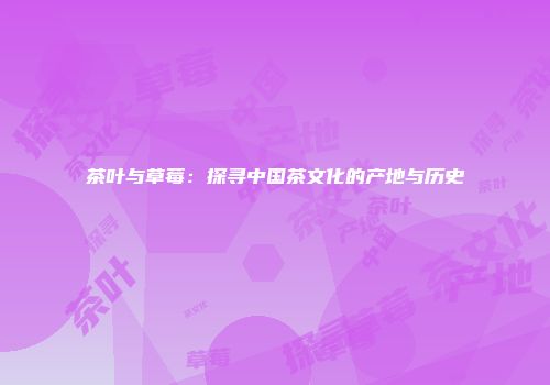茶叶与草莓：探寻中国茶文化的产地与历史