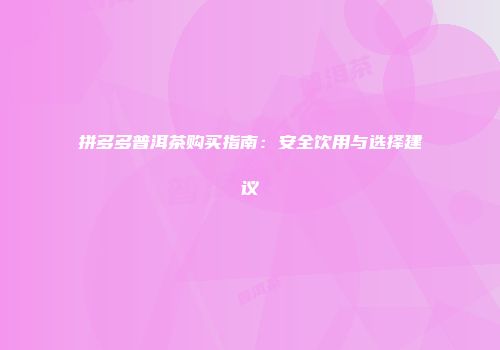 拼多多普洱茶购买指南：安全饮用与选择建议