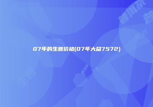 07年的生普价格(07年大益7572)