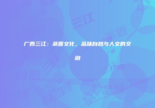 广西三江：茶香文化，品味自然与人文的交融