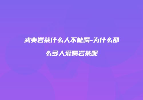 武夷岩茶什么人不能喝-为什么那么多人爱喝岩茶呢