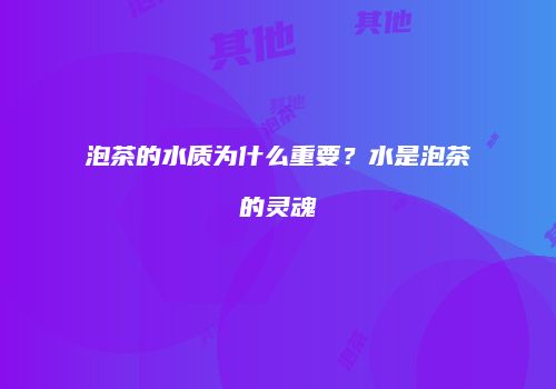 泡茶的水质为什么重要？水是泡茶的灵魂