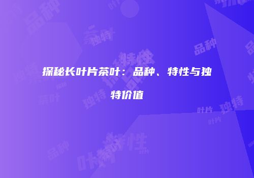 探秘长叶片茶叶：品种、特性与独特价值