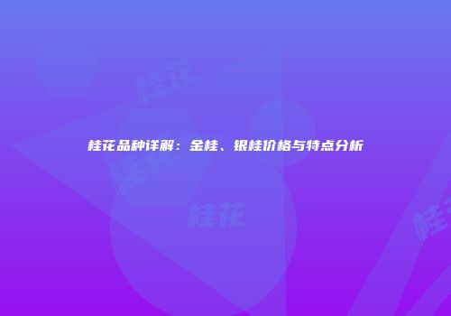 桂花品种详解：金桂、银桂价格与特点分析