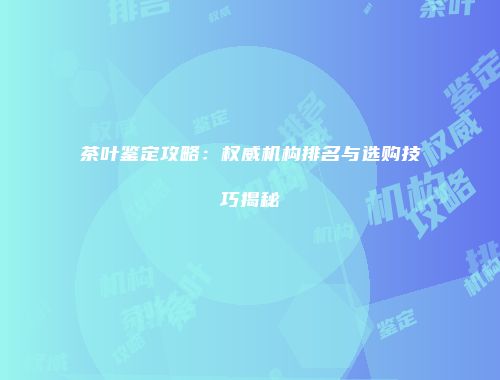 茶叶鉴定攻略：权威机构排名与选购技巧揭秘