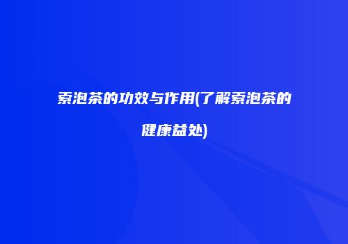 索泡茶的功效与作用(了解索泡茶的健康益处)