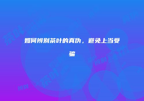 如何辨别茶叶的真伪，避免上当受骗