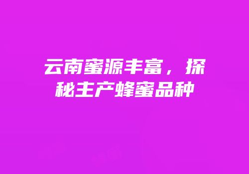 云南蜜源丰富，探秘主产蜂蜜品种