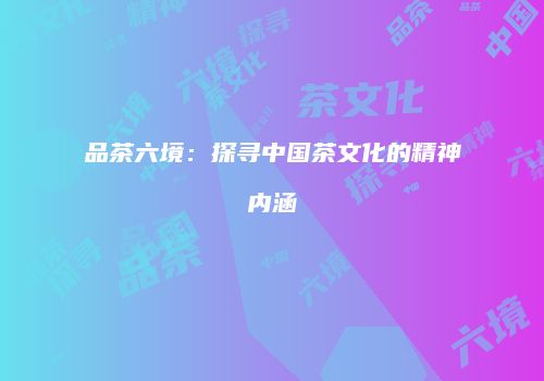 品茶六境：探寻中国茶文化的精神内涵