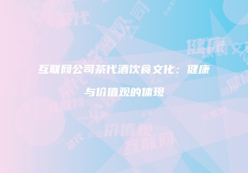 互联网公司茶代酒饮食文化：健康与价值观的体现