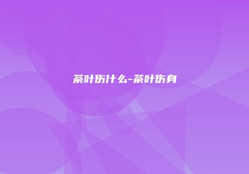茶叶伤什么-茶叶伤身