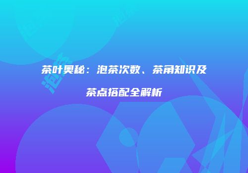 茶叶奥秘：泡茶次数、茶角知识及茶点搭配全解析