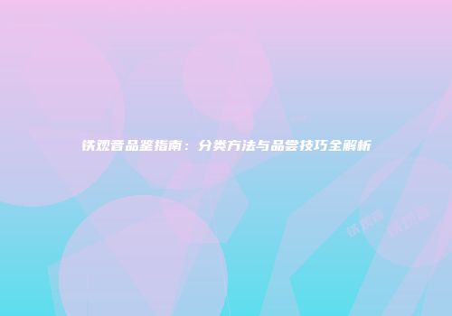 铁观音品鉴指南：分类方法与品尝技巧全解析