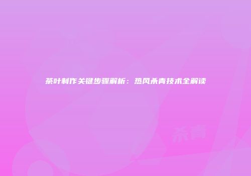 茶叶制作关键步骤解析：热风杀青技术全解读