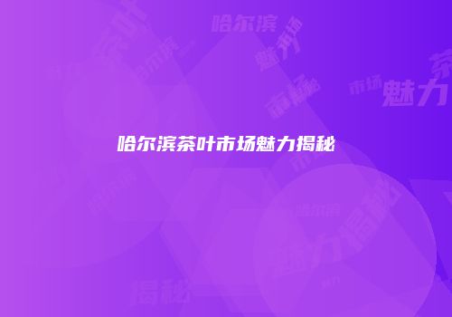 哈尔滨茶叶市场魅力揭秘